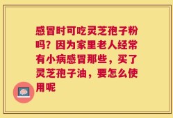 感冒时可吃灵芝孢子粉吗？因为家里老人经常有小病感冒那些，买了灵芝孢子油，要怎么使用呢