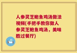 人参灵芝鲍鱼鸡汤做法视频(手把手教你做人参灵芝鲍鱼鸡汤，美味胜过餐厅)