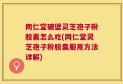 同仁堂破壁灵芝孢子粉胶囊怎么吃(同仁堂灵芝孢子粉胶囊服用方法详解)
