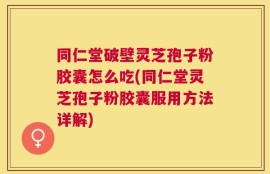 同仁堂破壁灵芝孢子粉胶囊怎么吃(同仁堂灵芝孢子粉胶囊服用方法详解)