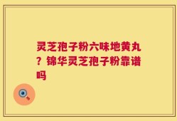 灵芝孢子粉六味地黄丸？锦华灵芝孢子粉靠谱吗