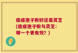 癌症孢子粉好还是灵芝(癌症孢子粉与灵芝：哪一个更有效？)