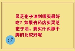 灵芝孢子油到哪买最好吃？如果去药店买灵芝孢子油，要买什么那个牌的比较好呢