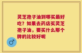 灵芝孢子油到哪买最好吃？如果去药店买灵芝孢子油，要买什么那个牌的比较好呢