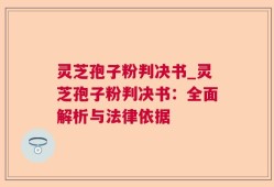 灵芝孢子粉判决书_灵芝孢子粉判决书：全面解析与法律依据