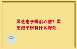 灵芝孢子粉治心脏？灵芝孢子粉有什么好处