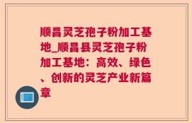 顺昌灵芝孢子粉加工基地_顺昌县灵芝孢子粉加工基地：高效、绿色、创新的灵芝产业新篇章