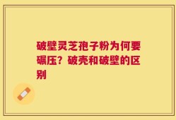 破壁灵芝孢子粉为何要碾压？破壳和破壁的区别
