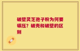 破壁灵芝孢子粉为何要碾压？破壳和破壁的区别