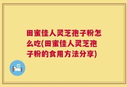 田蜜佳人灵芝孢子粉怎么吃(田蜜佳人灵芝孢子粉的食用方法分享)