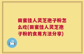 田蜜佳人灵芝孢子粉怎么吃(田蜜佳人灵芝孢子粉的食用方法分享)