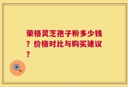 荣格灵芝孢子粉多少钱？价格对比与购买建议？