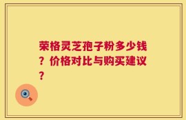 荣格灵芝孢子粉多少钱？价格对比与购买建议？