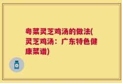 粤菜灵芝鸡汤的做法(灵芝鸡汤：广东特色健康菜谱)