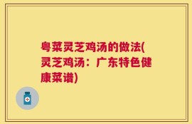 粤菜灵芝鸡汤的做法(灵芝鸡汤：广东特色健康菜谱)