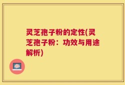 灵芝孢子粉的定性(灵芝孢子粉：功效与用途解析)