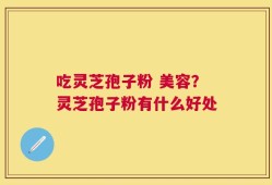 吃灵芝孢子粉 美容？灵芝孢子粉有什么好处