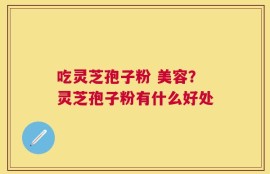 吃灵芝孢子粉 美容？灵芝孢子粉有什么好处
