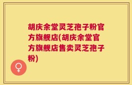 胡庆余堂灵芝孢子粉官方旗舰店(胡庆余堂官方旗舰店售卖灵芝孢子粉)