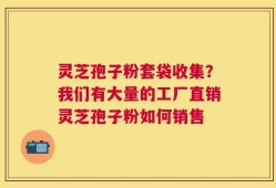 灵芝孢子粉套袋收集？我们有大量的工厂直销灵芝孢子粉如何销售