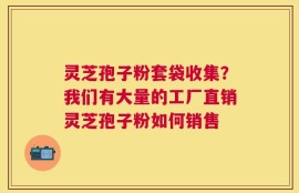 灵芝孢子粉套袋收集？我们有大量的工厂直销灵芝孢子粉如何销售