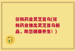 任和药业灵芝首乌(任和药业推出灵芝首乌新品，助您健康养生！)