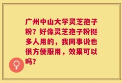 广州中山大学灵芝孢子粉？好像灵芝孢子粉挺多人用的，我同事说也很方便服用，效果可以吗？