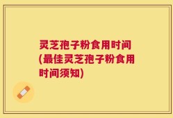 灵芝孢子粉食用时间 (最佳灵芝孢子粉食用时间须知)
