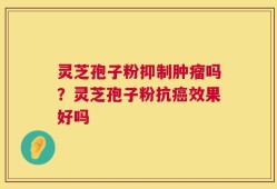 灵芝孢子粉抑制肿瘤吗？灵芝孢子粉抗癌效果好吗