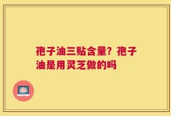 孢子油三贴含量？孢子油是用灵芝做的吗