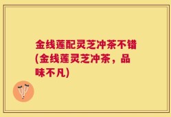 金线莲配灵芝冲茶不错(金线莲灵芝冲茶，品味不凡)