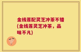 金线莲配灵芝冲茶不错(金线莲灵芝冲茶，品味不凡)