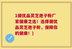 1健优品灵芝孢子粉厂家健康之选！选择健优品灵芝孢子粉，保障你的健康！)