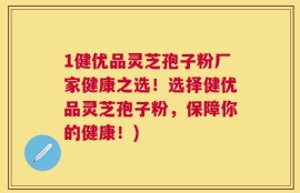 1健优品灵芝孢子粉厂家健康之选！选择健优品灵芝孢子粉，保障你的健康！)