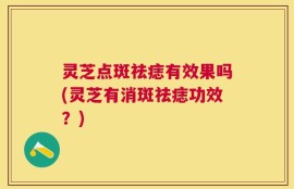 灵芝点斑祛痣有效果吗(灵芝有消斑祛痣功效？)