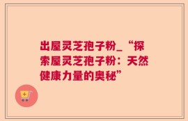 出屋灵芝孢子粉_“探索屋灵芝孢子粉：天然健康力量的奥秘”