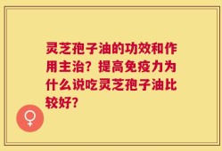 灵芝孢子油的功效和作用主治？提高免疫力为什么说吃灵芝孢子油比较好？