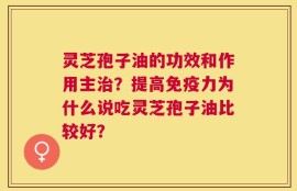 灵芝孢子油的功效和作用主治？提高免疫力为什么说吃灵芝孢子油比较好？