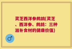 灵芝西洋参鹧鸪(灵芝、西洋参、鹧鸪：三种滋补食材的健康价值)