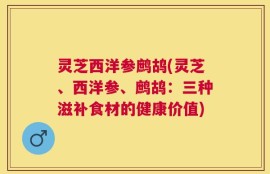 灵芝西洋参鹧鸪(灵芝、西洋参、鹧鸪：三种滋补食材的健康价值)