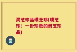 灵芝珍品璞芝珍(璞芝珍：一份珍贵的灵芝珍品)