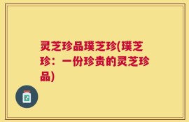 灵芝珍品璞芝珍(璞芝珍：一份珍贵的灵芝珍品)