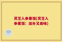 灵芝人参果饭(灵芝人参果饭：滋补又美味)