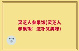 灵芝人参果饭(灵芝人参果饭：滋补又美味)