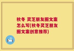 秋冬 灵芝朋友圈文案怎么写(秋冬灵芝朋友圈文案创意推荐)