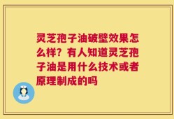 灵芝孢子油破壁效果怎么样？有人知道灵芝孢子油是用什么技术或者原理制成的吗