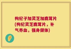 枸杞子加灵芝加鹿茸片(枸杞灵芝鹿茸片，补气养血，强身健体)