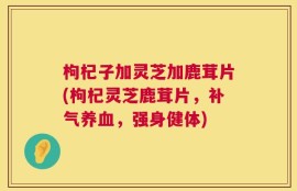 枸杞子加灵芝加鹿茸片(枸杞灵芝鹿茸片，补气养血，强身健体)