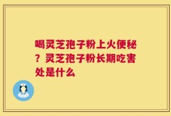 喝灵芝孢子粉上火便秘？灵芝孢子粉长期吃害处是什么