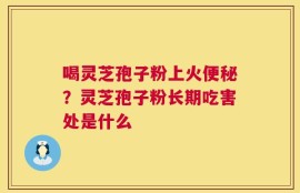 喝灵芝孢子粉上火便秘？灵芝孢子粉长期吃害处是什么